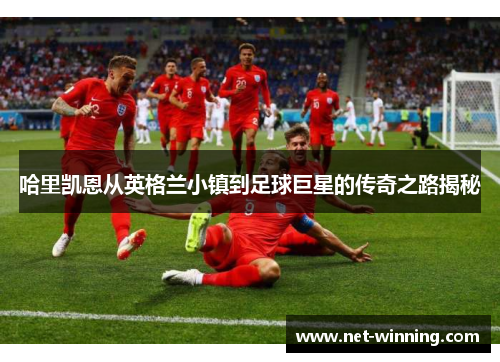哈里凯恩从英格兰小镇到足球巨星的传奇之路揭秘 哈里凯恩从英格兰小镇到足球巨星的传奇之路揭秘