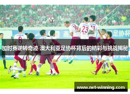 加时赛逆转奇迹 澳大利亚足协杯背后的精彩与挑战揭秘 加时赛逆转奇迹 澳大利亚足协杯背后的精彩与挑战揭秘