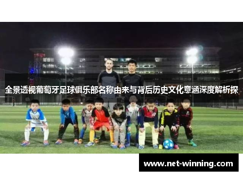 全景透视葡萄牙足球俱乐部名称由来与背后历史文化意涵深度解析探 全景透视葡萄牙足球俱乐部名称由来与背后历史文化意涵深度解析探