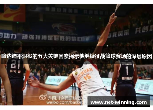 哈达迪不退役的五大关键因素揭示他继续征战篮球赛场的深层原因 哈达迪不退役的五大关键因素揭示他继续征战篮球赛场的深层原因