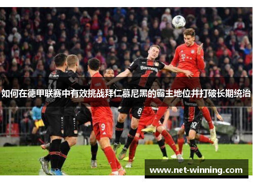 如何在德甲联赛中有效挑战拜仁慕尼黑的霸主地位并打破长期统治 如何在德甲联赛中有效挑战拜仁慕尼黑的霸主地位并打破长期统治