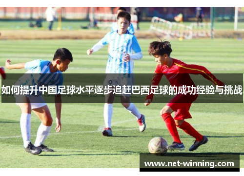 如何提升中国足球水平逐步追赶巴西足球的成功经验与挑战