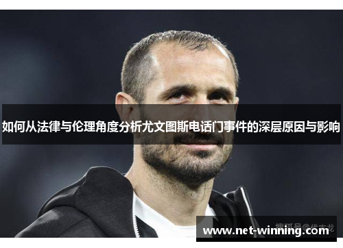 如何从法律与伦理角度分析尤文图斯电话门事件的深层原因与影响 如何从法律与伦理角度分析尤文图斯电话门事件的深层原因与影响