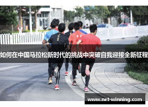 如何在中国马拉松新时代的挑战中突破自我迎接全新征程 如何在中国马拉松新时代的挑战中突破自我迎接全新征程