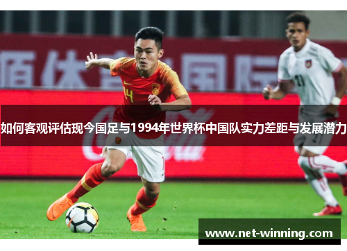 如何客观评估现今国足与1994年世界杯中国队实力差距与发展潜力