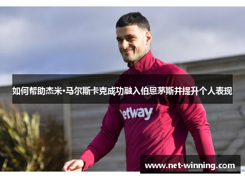 如何帮助杰米·马尔斯卡克成功融入伯恩茅斯并提升个人表现 如何帮助杰米·马尔斯卡克成功融入伯恩茅斯并提升个人表现