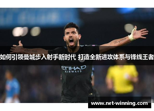 如何引领曼城步入射手新时代 打造全新进攻体系与锋线王者
