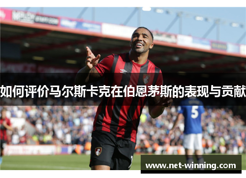 如何评价马尔斯卡克在伯恩茅斯的表现与贡献 如何评价马尔斯卡克在伯恩茅斯的表现与贡献