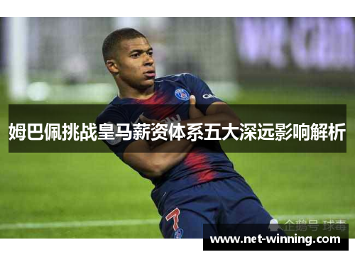 姆巴佩挑战皇马薪资体系五大深远影响解析 姆巴佩挑战皇马薪资体系五大深远影响解析