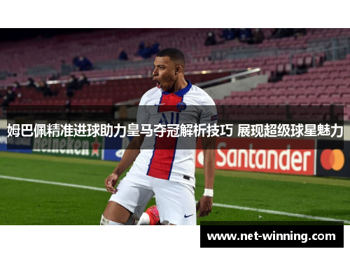姆巴佩精准进球助力皇马夺冠解析技巧 展现超级球星魅力 姆巴佩精准进球助力皇马夺冠解析技巧 展现超级球星魅力