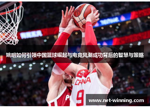 姚明如何引领中国篮球崛起与电竞风潮成功背后的智慧与策略 姚明如何引领中国篮球崛起与电竞风潮成功背后的智慧与策略