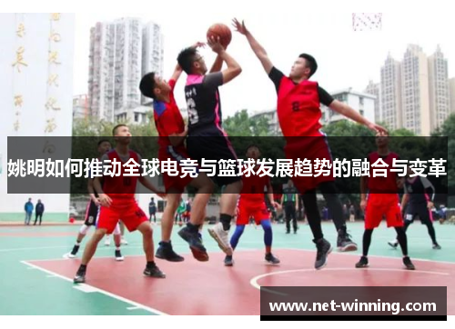 姚明如何推动全球电竞与篮球发展趋势的融合与变革 姚明如何推动全球电竞与篮球发展趋势的融合与变革