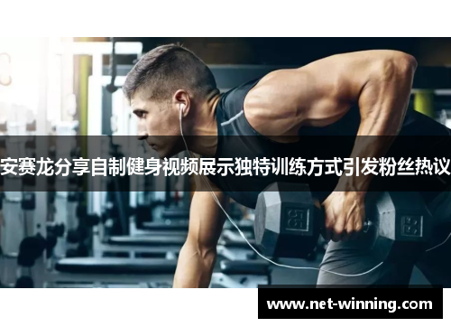 安赛龙分享自制健身视频展示独特训练方式引发粉丝热议 安赛龙分享自制健身视频展示独特训练方式引发粉丝热议