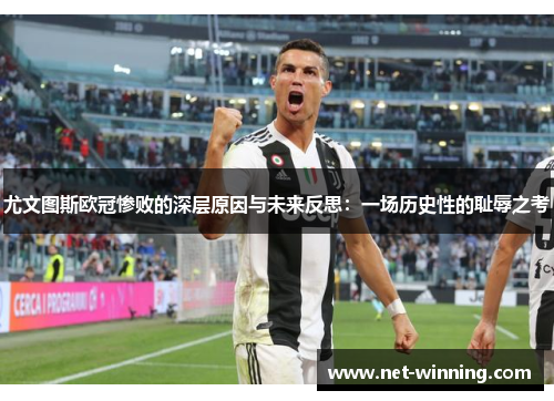 尤文图斯欧冠惨败的深层原因与未来反思:一场历史性的耻辱之考 尤文图斯欧冠惨败的深层原因与未来反思:一场历史性的耻辱之考