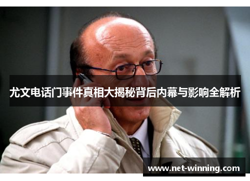 尤文电话门事件真相大揭秘背后内幕与影响全解析 尤文电话门事件真相大揭秘背后内幕与影响全解析