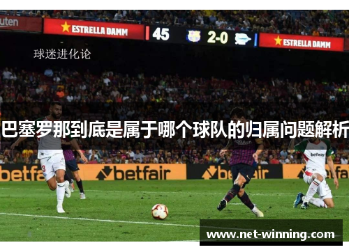 巴塞罗那到底是属于哪个球队的归属问题解析 巴塞罗那到底是属于哪个球队的归属问题解析