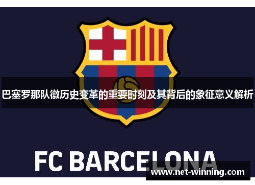 巴塞罗那队徽历史变革的重要时刻及其背后的象征意义解析 巴塞罗那队徽历史变革的重要时刻及其背后的象征意义解析