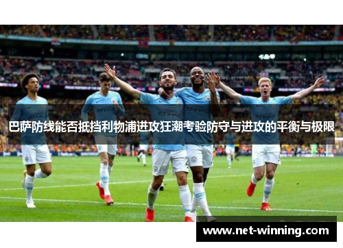 巴萨防线能否抵挡利物浦进攻狂潮考验防守与进攻的平衡与极限