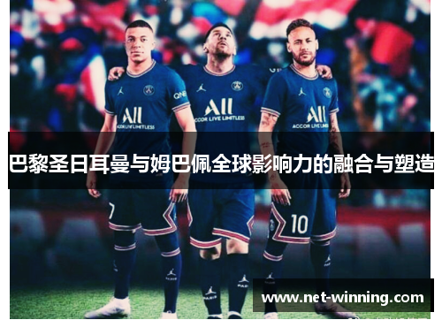 巴黎圣日耳曼与姆巴佩全球影响力的融合与塑造