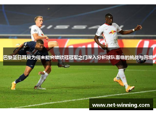 巴黎圣日耳曼为何未能突破欧冠冠军之门深入分析球队面临的挑战与困境