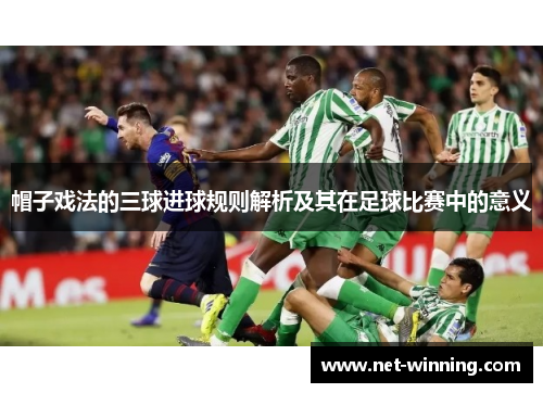 帽子戏法的三球进球规则解析及其在足球比赛中的意义 帽子戏法的三球进球规则解析及其在足球比赛中的意义