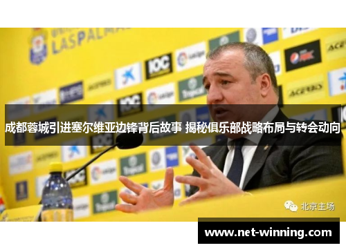 成都蓉城引进塞尔维亚边锋背后故事 揭秘俱乐部战略布局与转会动向