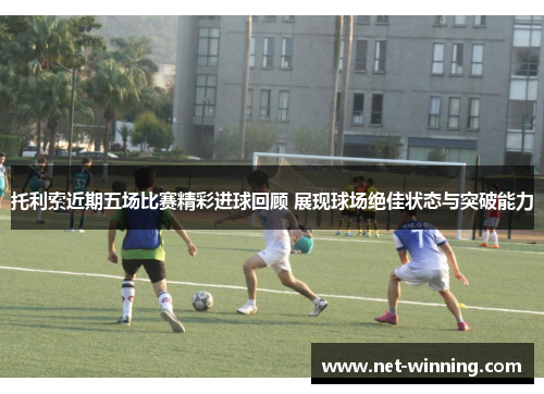托利索近期五场比赛精彩进球回顾 展现球场绝佳状态与突破能力 托利索近期五场比赛精彩进球回顾 展现球场绝佳状态与突破能力